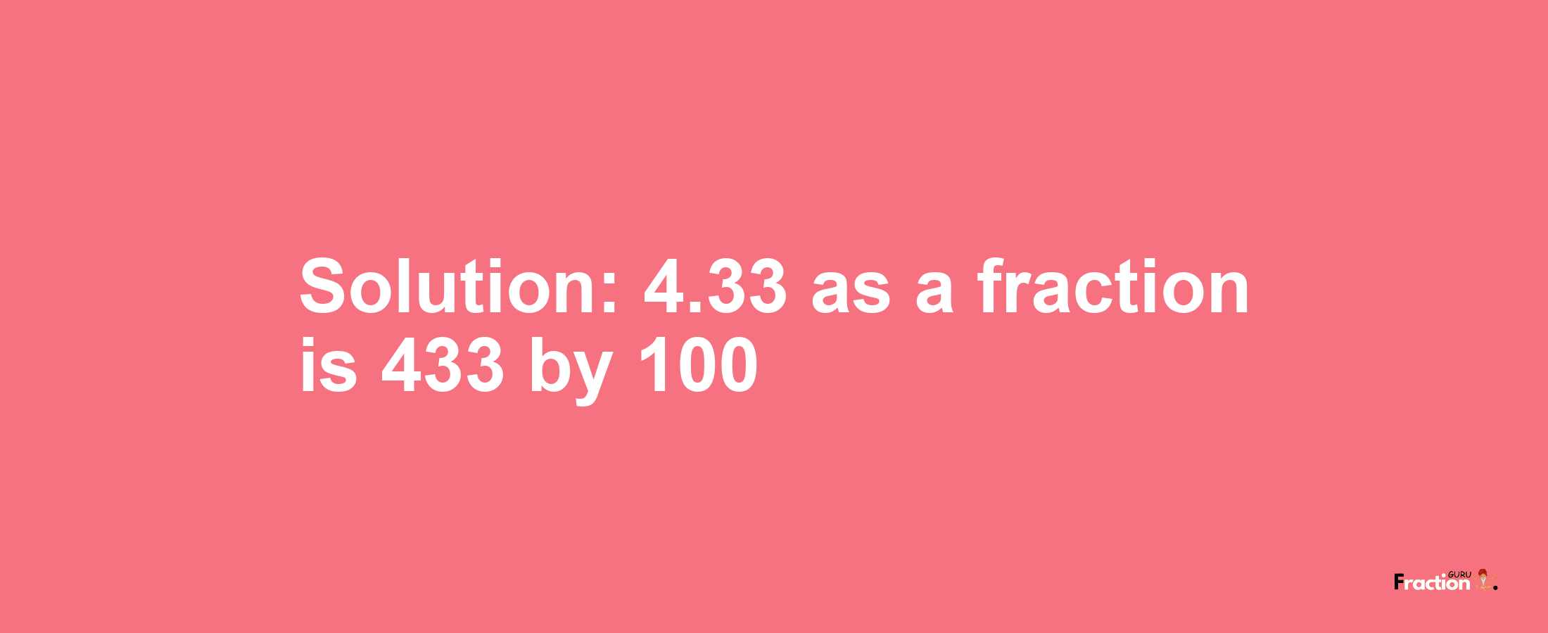 Solution:4.33 as a fraction is 433/100